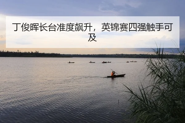 丁俊晖长台准度飙升，英锦赛四强触手可及